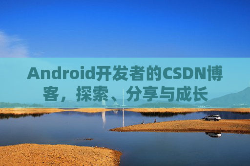 Android开发者的CSDN博客,探索、分享与成长